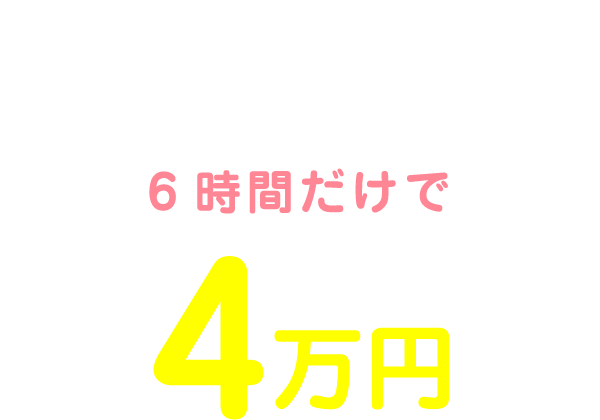 私の1日のお給料は10:00～16:00の6時間だけで4万円